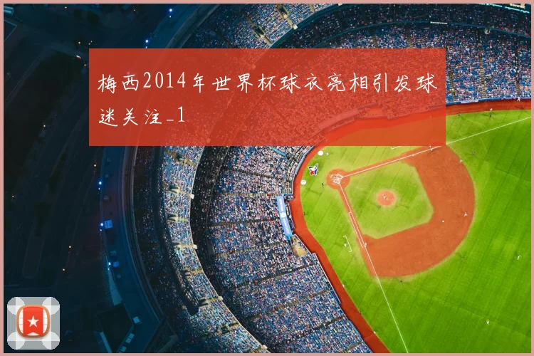 梅西2014年世界杯球衣亮相引发球迷关注_1