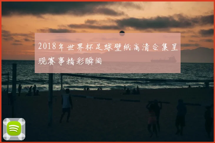 2018年世界杯足球壁纸高清合集呈现赛事精彩瞬间