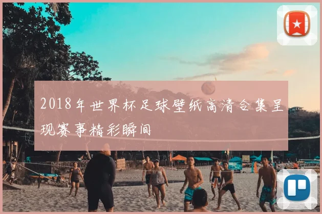 2018年世界杯足球壁纸高清合集呈现赛事精彩瞬间