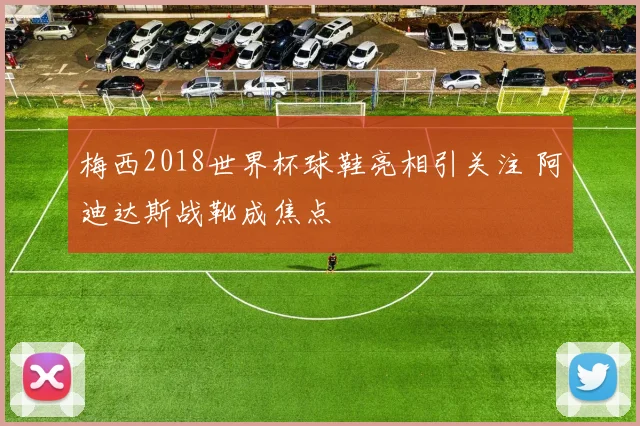 梅西2018世界杯球鞋亮相引关注 阿迪达斯战靴成焦点