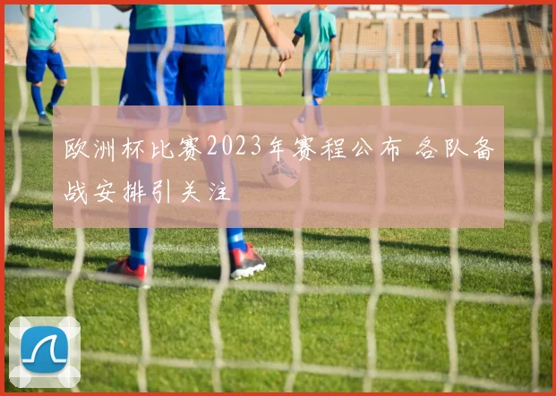 欧洲杯比赛2023年赛程公布 各队备战安排引关注