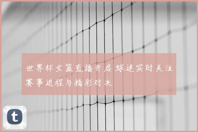 世界杯女篮直播开启 球迷实时关注赛事进程与精彩对决