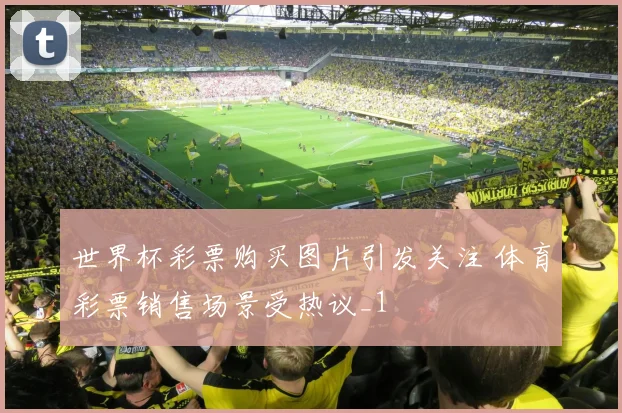世界杯彩票购买图片引发关注 体育彩票销售场景受热议_1