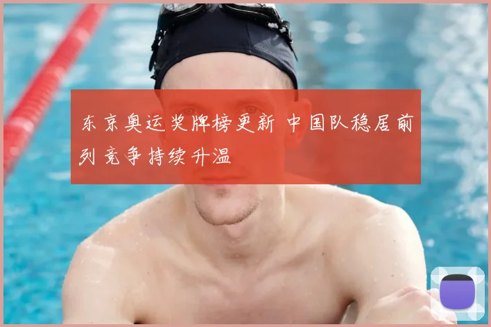 东京奥运奖牌榜更新 中国队稳居前列竞争持续升温