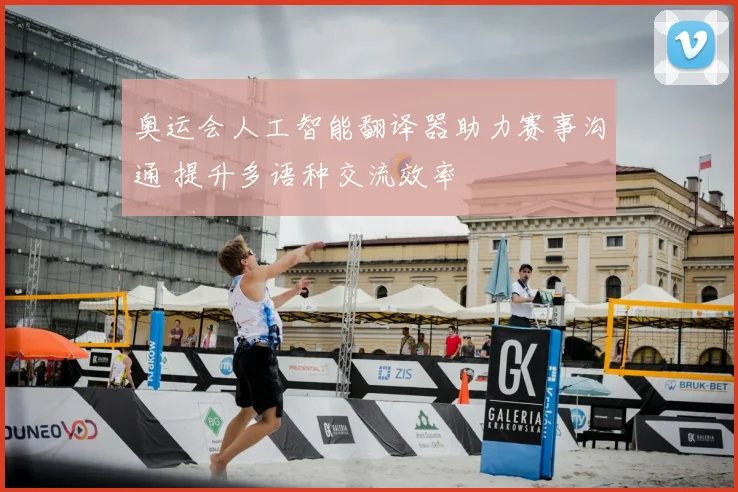 奥运会人工智能翻译器助力赛事沟通 提升多语种交流效率