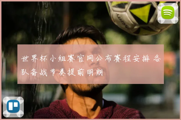 世界杯小组赛官网公布赛程安排 各队备战节奏提前明朗