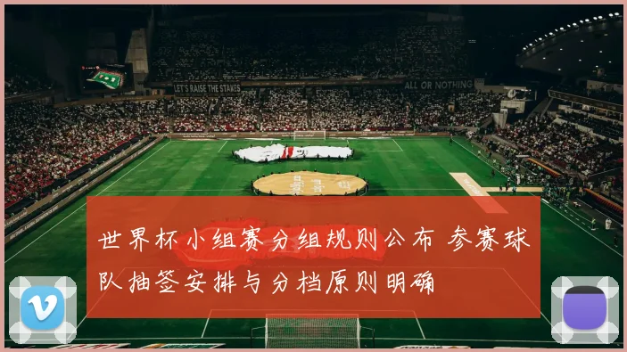 世界杯小组赛分组规则公布 参赛球队抽签安排与分档原则明确