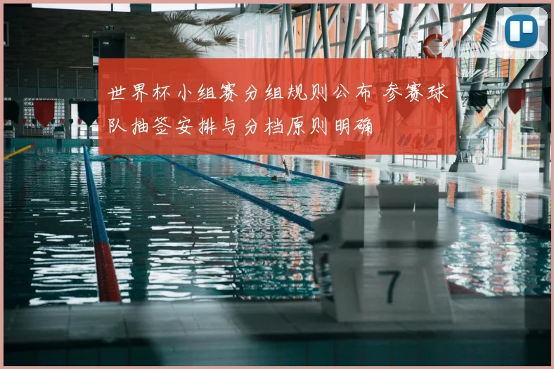 世界杯小组赛分组规则公布 参赛球队抽签安排与分档原则明确