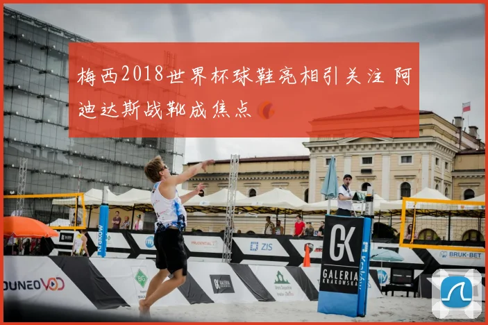 梅西2018世界杯球鞋亮相引关注 阿迪达斯战靴成焦点