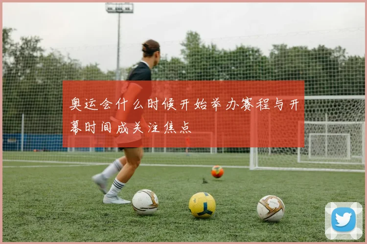 奥运会什么时候开始举办赛程与开幕时间成关注焦点