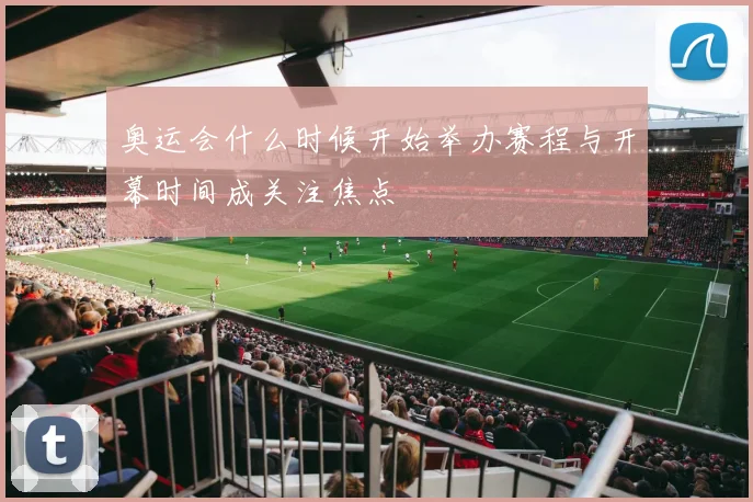 奥运会什么时候开始举办赛程与开幕时间成关注焦点